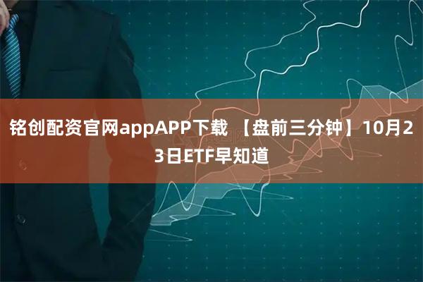 铭创配资官网appAPP下载 【盘前三分钟】10月23日ETF早知道