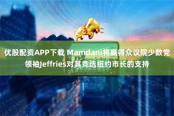 优股配资APP下载 Mamdani将赢得众议院少数党领袖Jeffries对其竞选纽约市长的支持