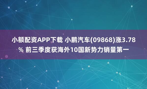 小额配资APP下载 小鹏汽车(09868)涨3.78% 前三季度获海外10国新势力销量第一