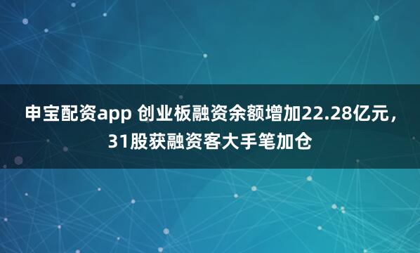 申宝配资app 创业板融资余额增加22.28亿元，31股获融资客大手笔加仓