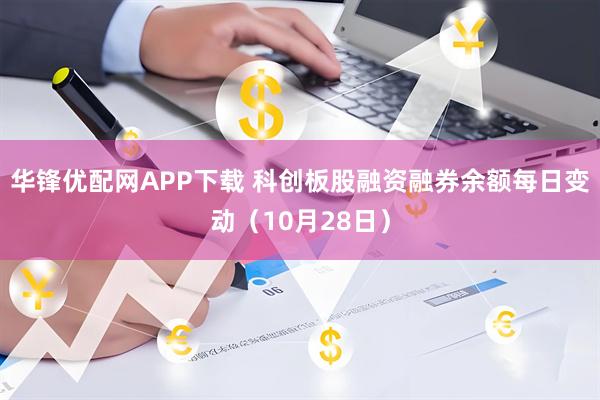 华锋优配网APP下载 科创板股融资融券余额每日变动（10月28日）