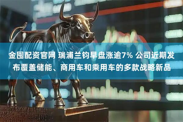 金囤配资官网 瑞浦兰钧早盘涨逾7% 公司近期发布覆盖储能、商用车和乘用车的多款战略新品