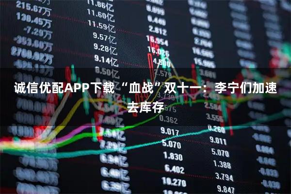 诚信优配APP下载 “血战”双十一：李宁们加速去库存