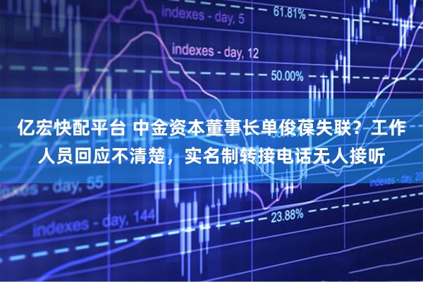 亿宏快配平台 中金资本董事长单俊葆失联？工作人员回应不清楚，实名制转接电话无人接听