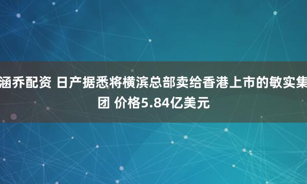 涵乔配资 日产据悉将横滨总部卖给香港上市的敏实集团 价格5.84亿美元