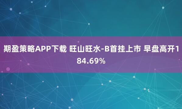 期盈策略APP下载 旺山旺水-B首挂上市 早盘高开184.69%