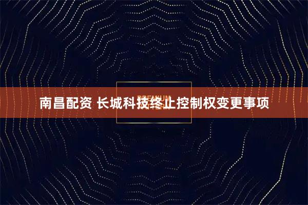 南昌配资 长城科技终止控制权变更事项