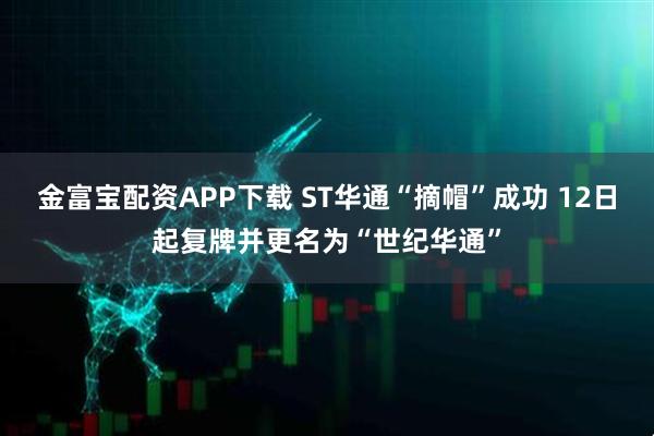 金富宝配资APP下载 ST华通“摘帽”成功 12日起复牌并更名为“世纪华通”