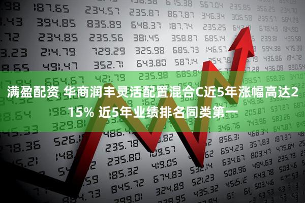 满盈配资 华商润丰灵活配置混合C近5年涨幅高达215% 近5年业绩排名同类第一