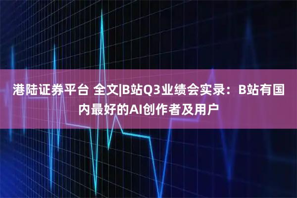 港陆证券平台 全文|B站Q3业绩会实录：B站有国内最好的AI创作者及用户