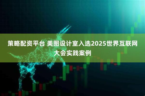 策略配资平台 美图设计室入选2025世界互联网大会实践案例