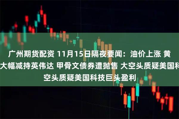 广州期货配资 11月15日隔夜要闻：油价上涨 黄金下跌 桥水大幅减持英伟达 甲骨文债券遭抛售 大空头质疑美国科技巨头盈利