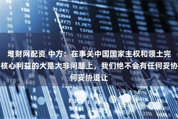 堆财网配资 中方：在事关中国国家主权和领土完整等核心利益的大是大非问题上，我们绝不会有任何妥协退让