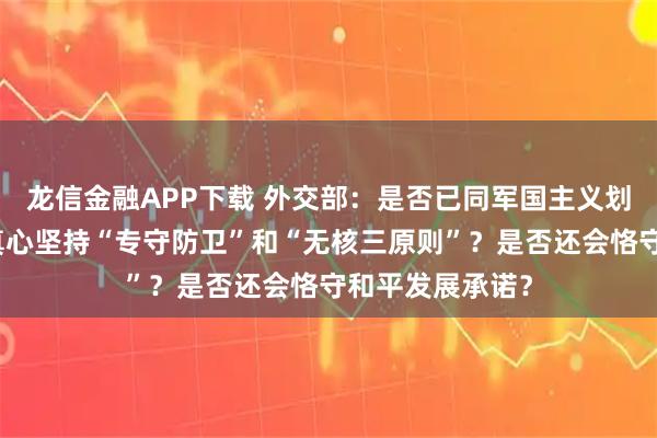 龙信金融APP下载 外交部：是否已同军国主义划清界限？是否真心坚持“专守防卫”和“无核三原则”？是否还会恪守和平发展承诺？