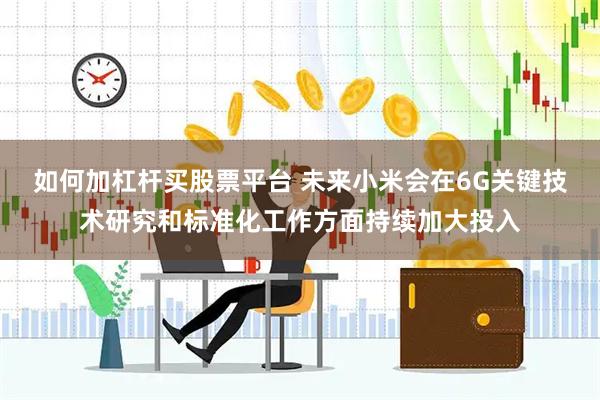如何加杠杆买股票平台 未来小米会在6G关键技术研究和标准化工作方面持续加大投入