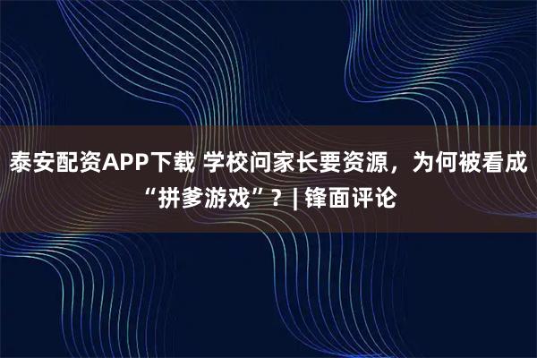 泰安配资APP下载 学校问家长要资源，为何被看成“拼爹游戏”？| 锋面评论