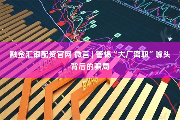 融金汇银配资官网 微言 | 警惕“大厂离职”噱头背后的骗局