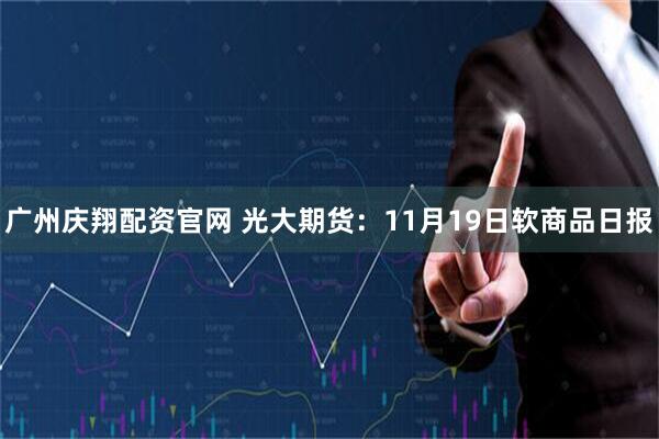 广州庆翔配资官网 光大期货：11月19日软商品日报