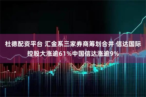 杜德配资平台 汇金系三家券商筹划合并 信达国际控股大涨逾61%中国信达涨逾9%