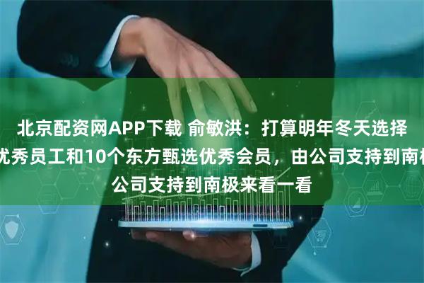 北京配资网APP下载 俞敏洪：打算明年冬天选择10个基层优秀员工和10个东方甄选优秀会员，由公司支持到南极来看一看