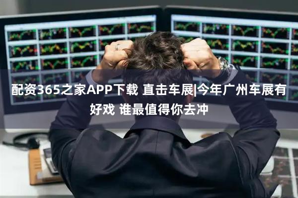 配资365之家APP下载 直击车展|今年广州车展有好戏 谁最值得你去冲