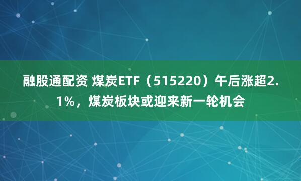 融股通配资 煤炭ETF（515220）午后涨超2.1%，煤炭板块或迎来新一轮机会