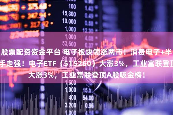 股票配资资金平台 电子板块领涨两市！消费电子+半导体+PCB携手走强！电子ETF（515260）大涨3%，工业富联登顶A股吸金榜！