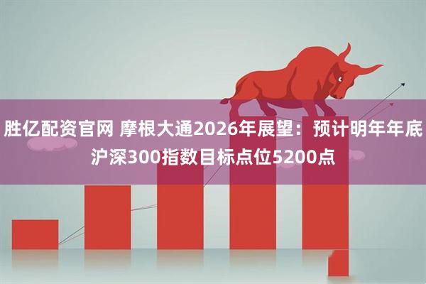胜亿配资官网 摩根大通2026年展望：预计明年年底沪深300指数目标点位5200点