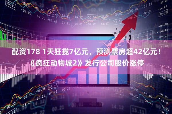 配资178 1天狂揽7亿元，预测票房超42亿元！《疯狂动物城2》发行公司股价涨停