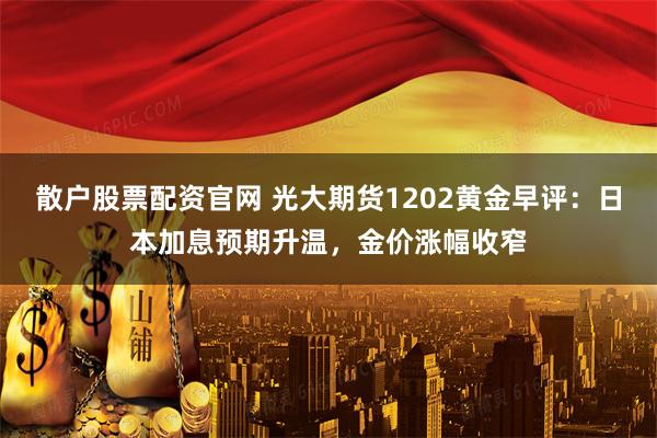 散户股票配资官网 光大期货1202黄金早评：日本加息预期升温，金价涨幅收窄