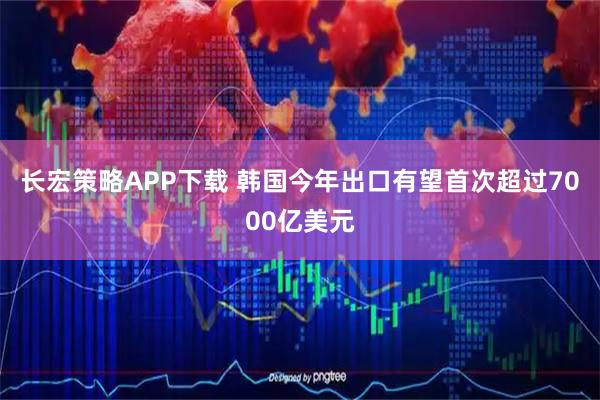 长宏策略APP下载 韩国今年出口有望首次超过7000亿美元