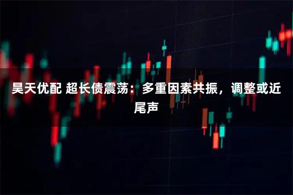 昊天优配 超长债震荡：多重因素共振，调整或近尾声
