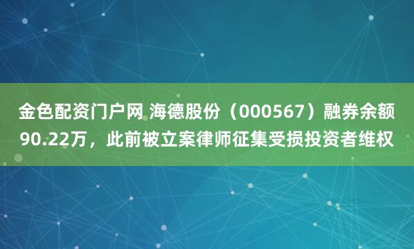 金色配资门户网 海德股份（000567）融券余额90.22万，此前被立案律师征集受损投资者维权