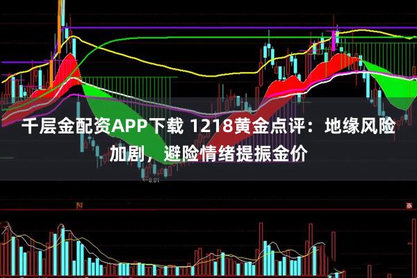 千层金配资APP下载 1218黄金点评：地缘风险加剧，避险情绪提振金价