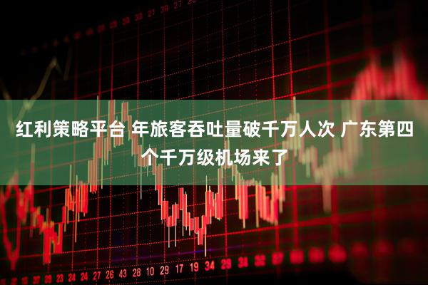 红利策略平台 年旅客吞吐量破千万人次 广东第四个千万级机场来了