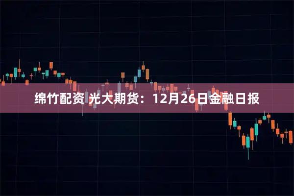 绵竹配资 光大期货：12月26日金融日报