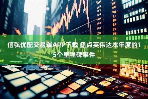 信弘优配交易端APP下载 盘点英伟达本年度的15个里程碑事件