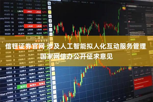 信钰证券官网 涉及人工智能拟人化互动服务管理 国家网信办公开征求意见