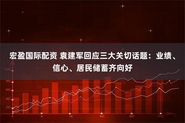 宏盈国际配资 袁建军回应三大关切话题：业绩、信心、居民储蓄齐向好