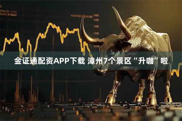 金证通配资APP下载 漳州7个景区“升咖”啦
