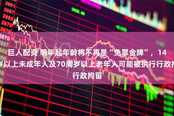 巨人配资 明年起年龄将不再是“免罪金牌”，14周岁以上未成年人及70周岁以上老年人可能被执行行政拘留
