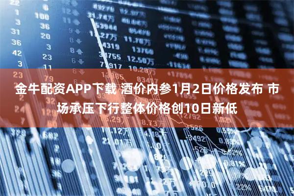 金牛配资APP下载 酒价内参1月2日价格发布 市场承压下行整体价格创10日新低