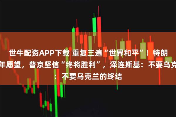 世牛配资APP下载 重复三遍“世界和平”！特朗普许下新年愿望，普京坚信“终将胜利”，泽连斯基：不要乌克兰的终结
