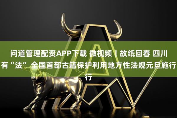问道管理配资APP下载 微视频丨故纸回春 四川有“法” 全国首部古籍保护利用地方性法规元旦施行