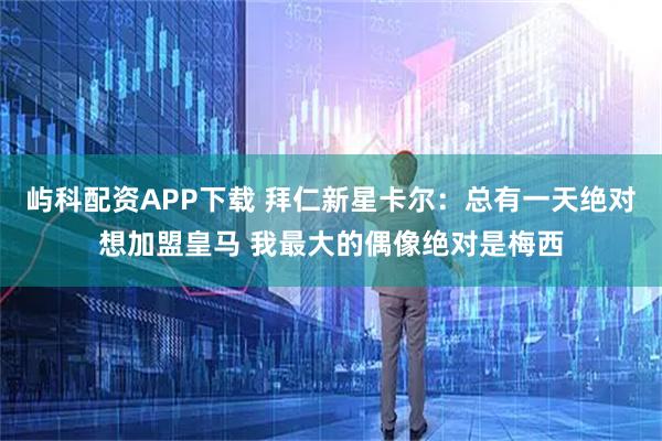 屿科配资APP下载 拜仁新星卡尔：总有一天绝对想加盟皇马 我最大的偶像绝对是梅西