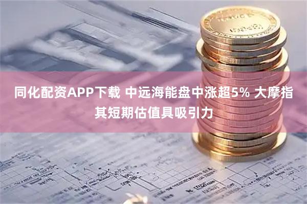 同化配资APP下载 中远海能盘中涨超5% 大摩指其短期估值具吸引力