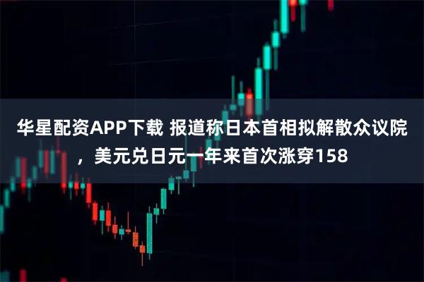 华星配资APP下载 报道称日本首相拟解散众议院，美元兑日元一年来首次涨穿158