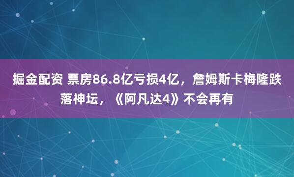 掘金配资 票房86.8亿亏损4亿，詹姆斯卡梅隆跌落神坛，《阿凡达4》不会再有