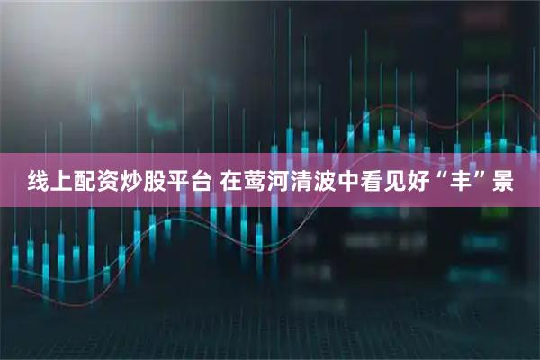 线上配资炒股平台 在莺河清波中看见好“丰”景