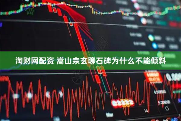 淘财网配资 嵩山宗玄聊石碑为什么不能倾斜